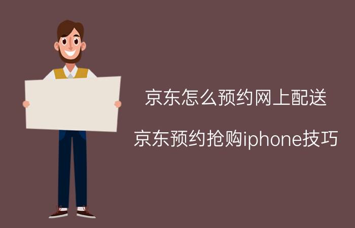 京东怎么预约网上配送 京东预约抢购iphone技巧？